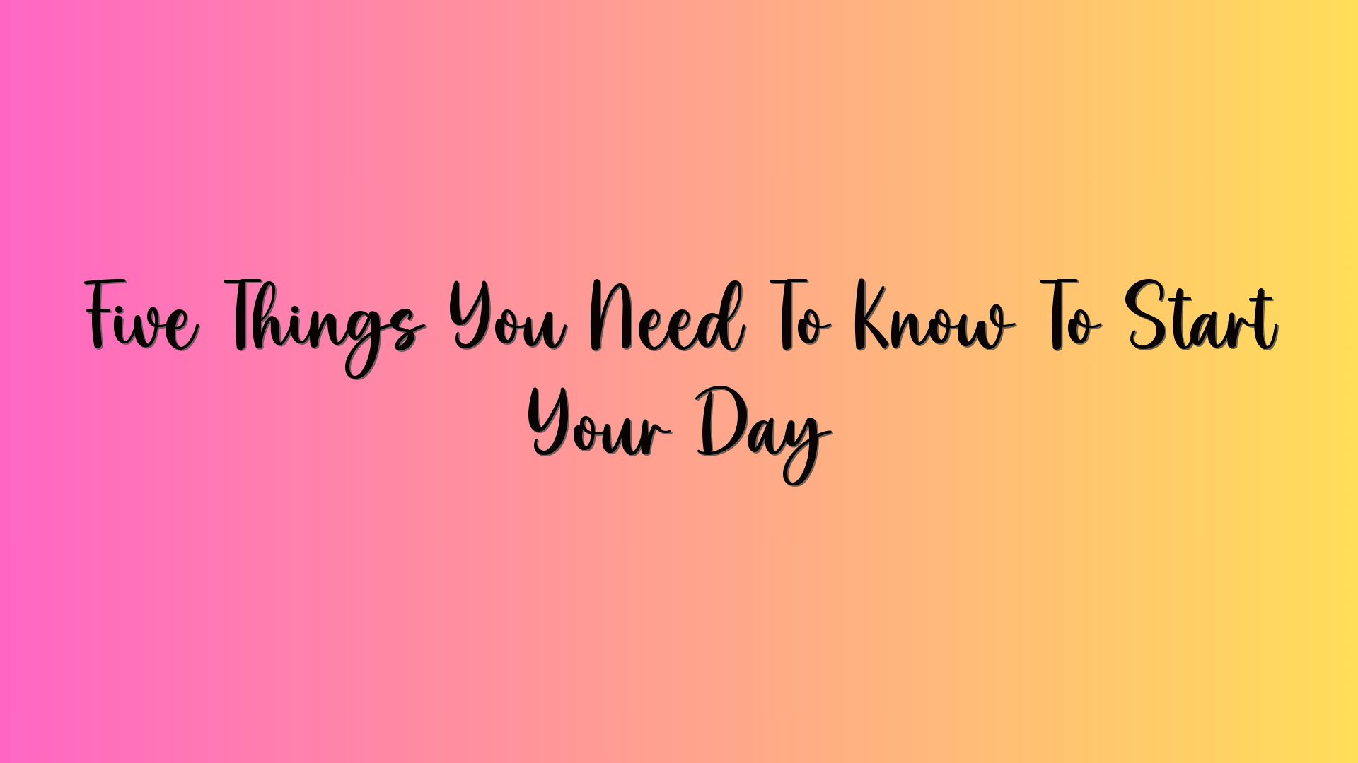 Five Things You Need To Know To Start Your Day