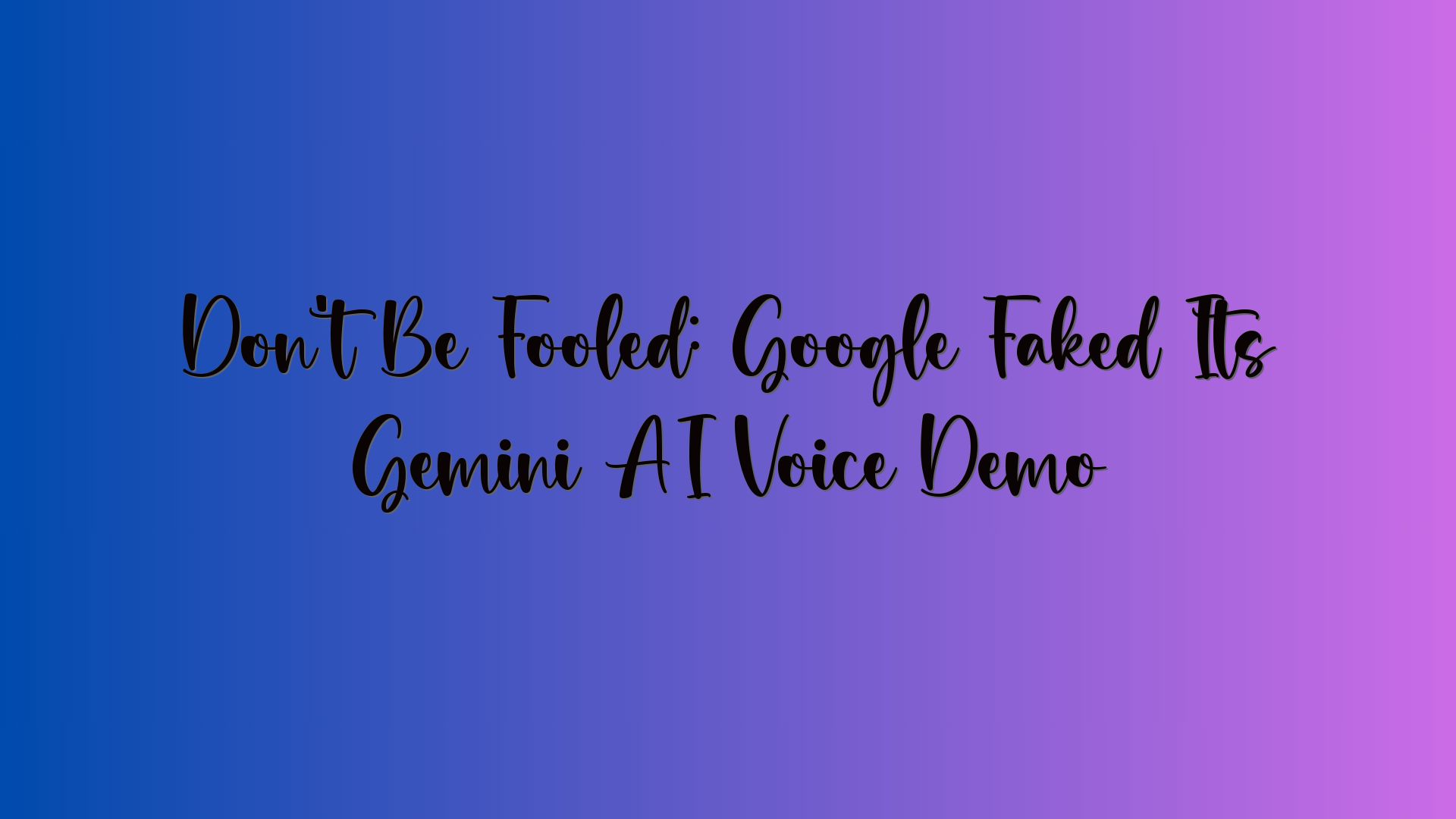 Don’t Be Fooled: Google Faked Its Gemini AI Voice Demo